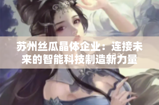 苏州丝瓜晶体企业：连接未来的智能科技制造新力量