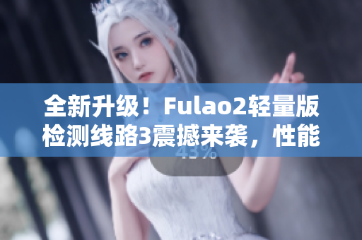 全新升级！Fulao2轻量版检测线路3震撼来袭，性能再提升