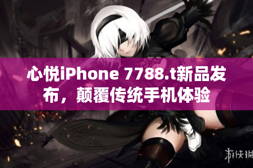 心悦iPhone 7788.t新品发布，颠覆传统手机体验