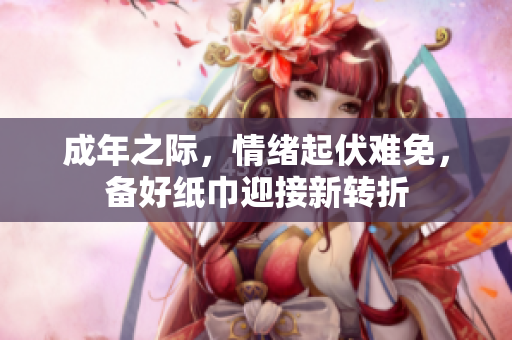 成年之际，情绪起伏难免，备好纸巾迎接新转折