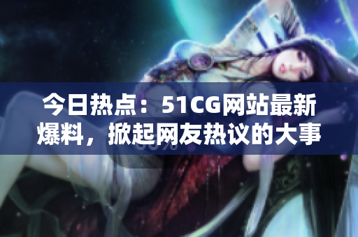 今日热点：51CG网站最新爆料，掀起网友热议的大事件！