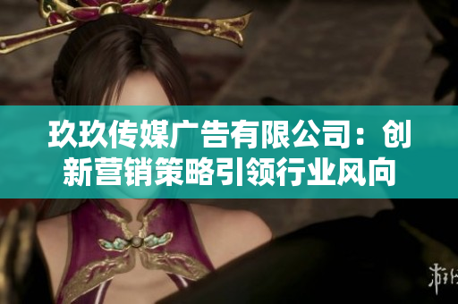 玖玖传媒广告有限公司：创新营销策略引领行业风向