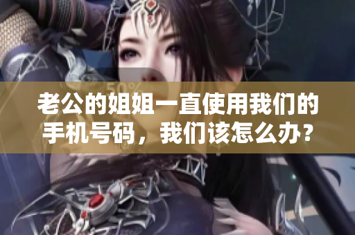 老公的姐姐一直使用我们的手机号码，我们该怎么办？