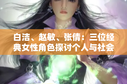 白洁、赵敏、张倩：三位经典女性角色探讨个人与社会的纠葛