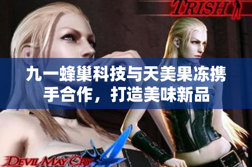 九一蜂巢科技与天美果冻携手合作，打造美味新品