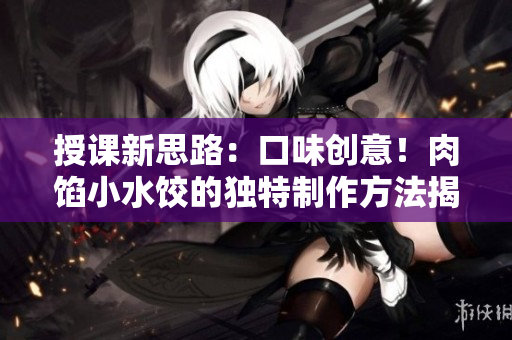授课新思路：口味创意！肉馅小水饺的独特制作方法揭秘