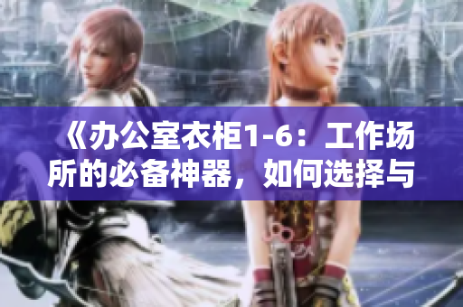 《办公室衣柜1-6：工作场所的必备神器，如何选择与搭配？》