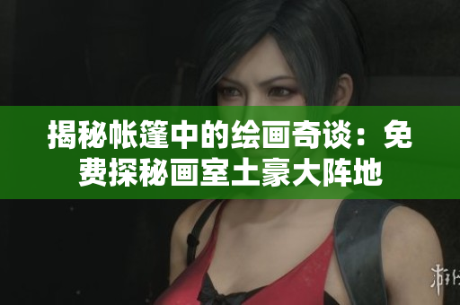 揭秘帐篷中的绘画奇谈：免费探秘画室土豪大阵地