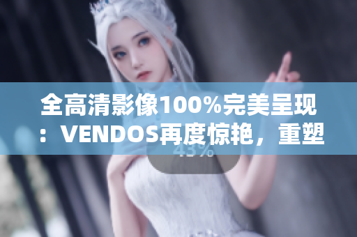全高清影像100%完美呈现：VENDOS再度惊艳，重塑视听新体验