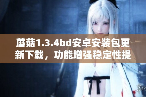 蘑菇1.3.4bd安卓安装包更新下载，功能增强稳定性提升