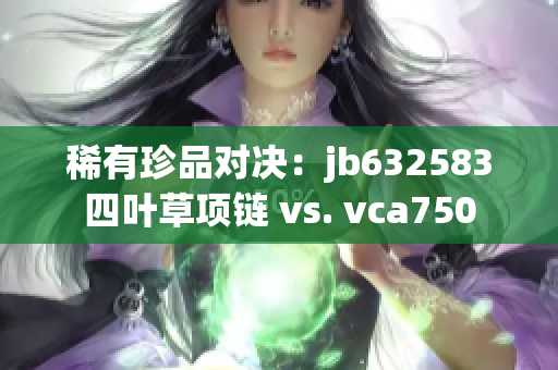 稀有珍品对决：jb632583四叶草项链 vs. vca750
