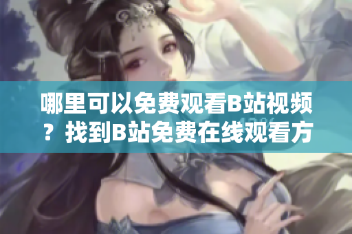 哪里可以免费观看B站视频？找到B站免费在线观看方法