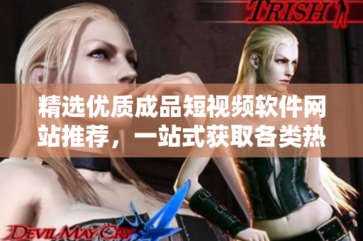 精选优质成品短视频软件网站推荐，一站式获取各类热门APP的完整列表