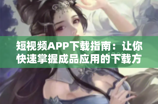 短视频APP下载指南：让你快速掌握成品应用的下载方法