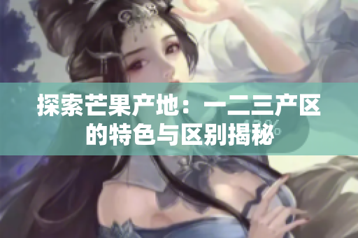 探索芒果产地：一二三产区的特色与区别揭秘