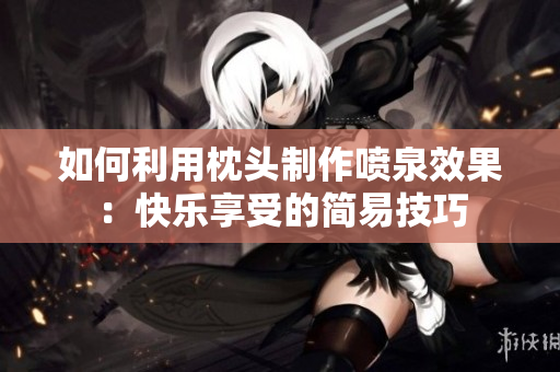 如何利用枕头制作喷泉效果：快乐享受的简易技巧
