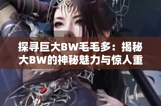 探寻巨大BW毛毛多：揭秘大BW的神秘魅力与惊人重量