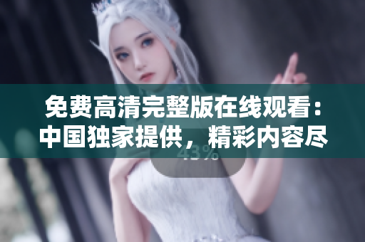 免费高清完整版在线观看：中国独家提供，精彩内容尽收眼底
