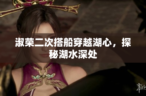 淑荣二次搭船穿越湖心，探秘湖水深处