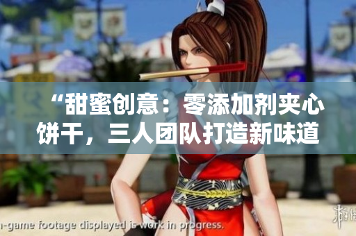 “甜蜜创意：零添加剂夹心饼干，三人团队打造新味道”