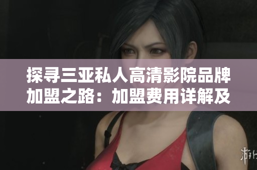 探寻三亚私人高清影院品牌加盟之路：加盟费用详解及条件要求