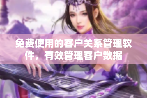 免费使用的客户关系管理软件，有效管理客户数据