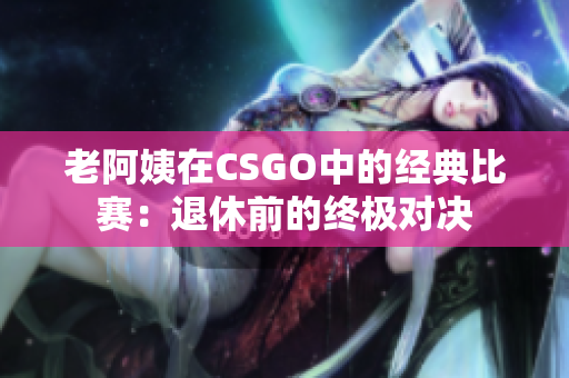 老阿姨在CSGO中的经典比赛：退休前的终极对决