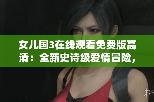 女儿国3在线观看免费版高清：全新史诗级爱情冒险，呈现绝美古风仙侠世界