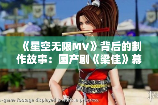 《星空无限MV》背后的制作故事：国产剧《梁佳》幕后揭秘