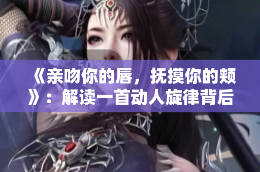 《亲吻你的唇，抚摸你的颊》：解读一首动人旋律背后的情感故事