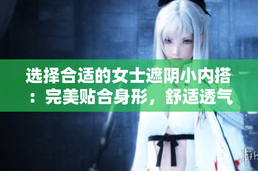 选择合适的女士遮阴小内搭：完美贴合身形，舒适透气，精致款式一览