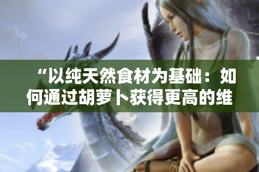 “以纯天然食材为基础：如何通过胡萝卜获得更高的维生素C含量？”