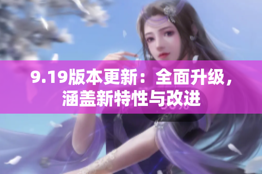 9.19版本更新：全面升级，涵盖新特性与改进