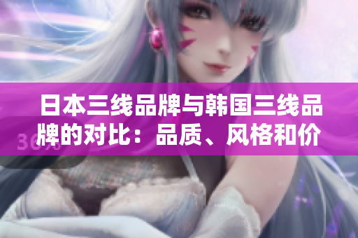 日本三线品牌与韩国三线品牌的对比：品质、风格和价格的综合分析