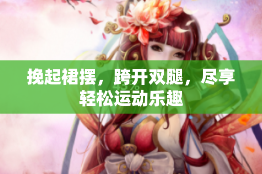 挽起裙摆，跨开双腿，尽享轻松运动乐趣