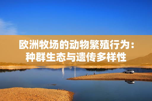 欧洲牧场的动物繁殖行为：种群生态与遗传多样性