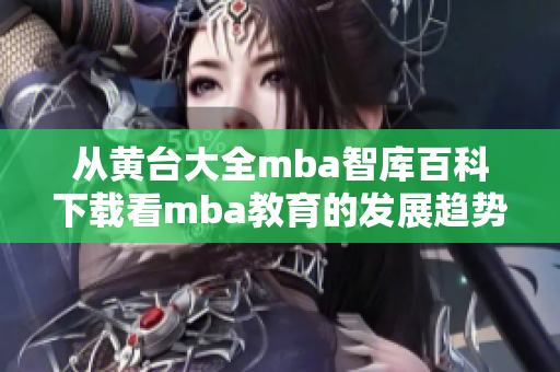 从黄台大全mba智库百科下载看mba教育的发展趋势