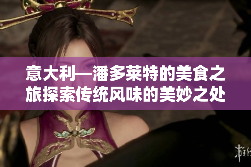 意大利—潘多莱特的美食之旅探索传统风味的美妙之处