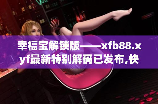 详细阅读:幸福宝解锁版——xfb88.xyf最新特别解码已发布,快来了解! 幸福宝解锁版——xfb88.xyf最新特别解码已发布,快来了解!