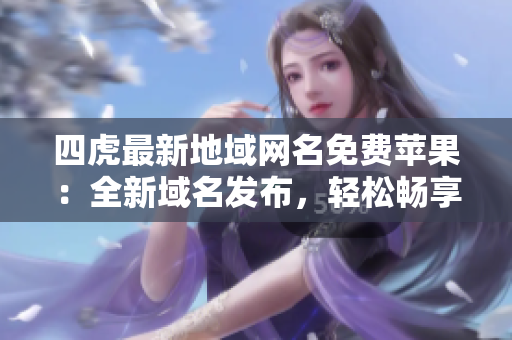 四虎最新地域网名免费苹果：全新域名发布，轻松畅享高清无广告资源