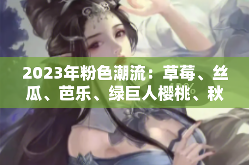 2023年粉色潮流：草莓、丝瓜、芭乐、绿巨人樱桃、秋葵，花式搭配新时尚