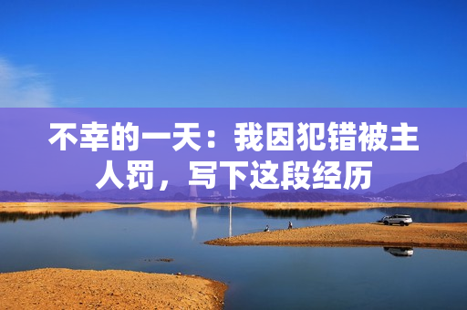 不幸的一天：我因犯错被主人罚，写下这段经历