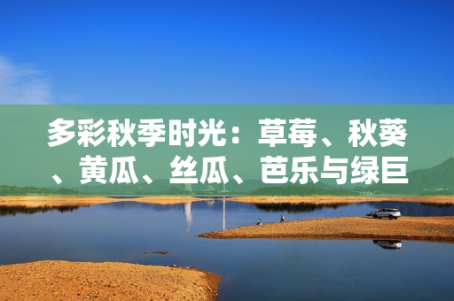 多彩秋季时光：草莓、秋葵、黄瓜、丝瓜、芭乐与绿巨人的美味与魅力