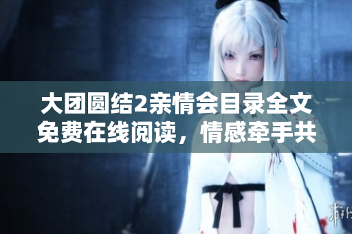 大团圆结2亲情会目录全文免费在线阅读，情感牵手共度时光
