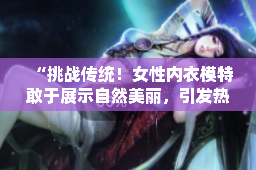 “挑战传统！女性内衣模特敢于展示自然美丽，引发热议”