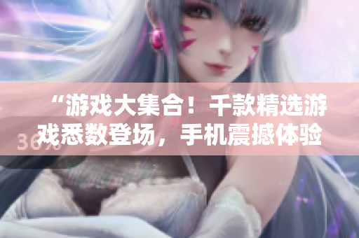 “游戏大集合！千款精选游戏悉数登场，手机震撼体验！”