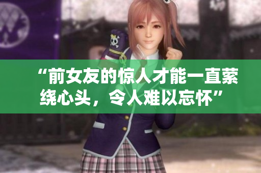 “前女友的惊人才能一直萦绕心头，令人难以忘怀”