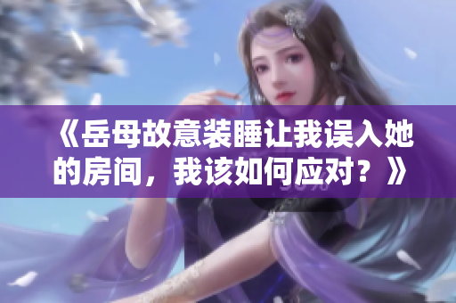 《岳母故意装睡让我误入她的房间，我该如何应对？》