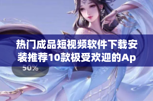 热门成品短视频软件下载安装推荐10款极受欢迎的App