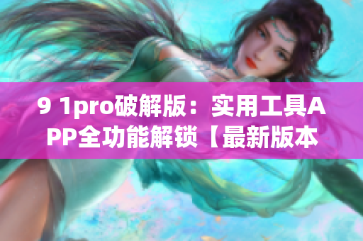 9 1pro破解版：实用工具APP全功能解锁【最新版本】
